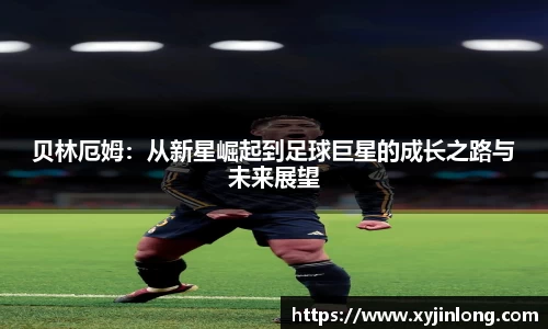 贝林厄姆：从新星崛起到足球巨星的成长之路与未来展望