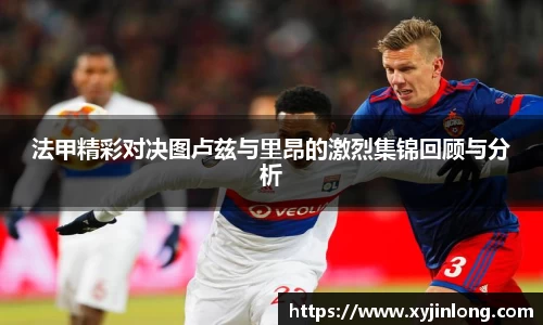 法甲精彩对决图卢兹与里昂的激烈集锦回顾与分析