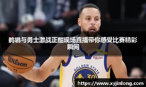 鹈鹕与勇士激战正酣现场直播带你感受比赛精彩瞬间